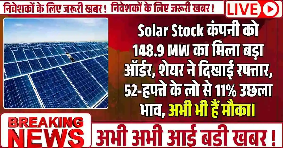 Solar Stock कंपनी को 148.9 MW का मिला बड़ा ऑर्डर, शेयर ने दिखाई रफ्तार, 52-हफ्ते के लो से 11% उछला भाव, अभी भी हैं मौका।