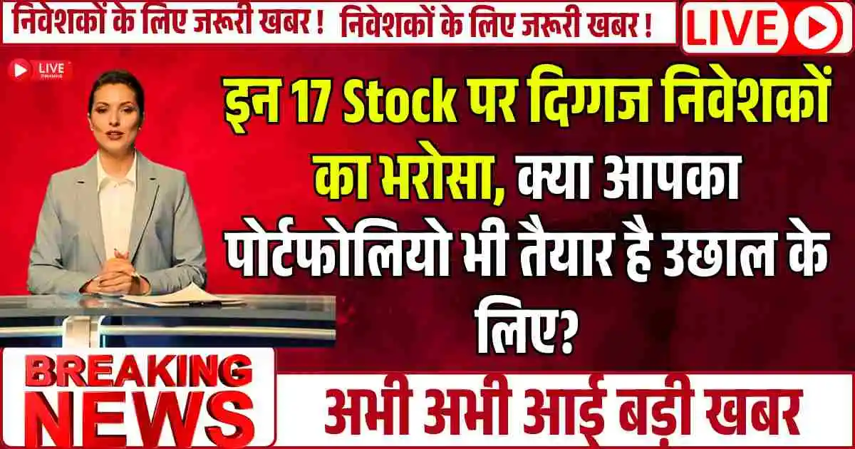 इन 17 Stock पर दिग्गज निवेशकों का भरोसा, क्या आपका पोर्टफोलियो भी तैयार है उछाल के लिए?