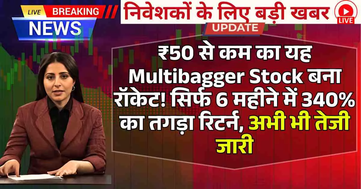 ₹50 से कम का यह Multibagger Stock बना रॉकेट! सिर्फ 6 महीने में 340% का तगड़ा रिटर्न, अभी भी तेजी जारी
