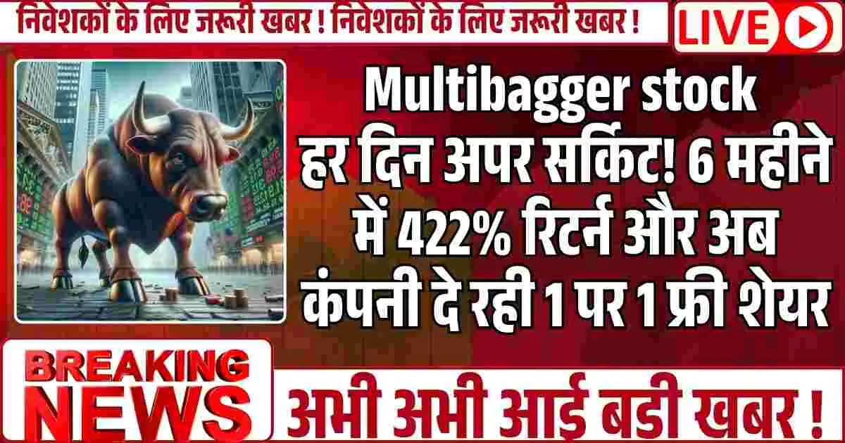 Multibagger stock : हर दिन अपर सर्किट! 6 महीने में 422% रिटर्न और अब कंपनी दे रही 1 पर 1 फ्री शेयर